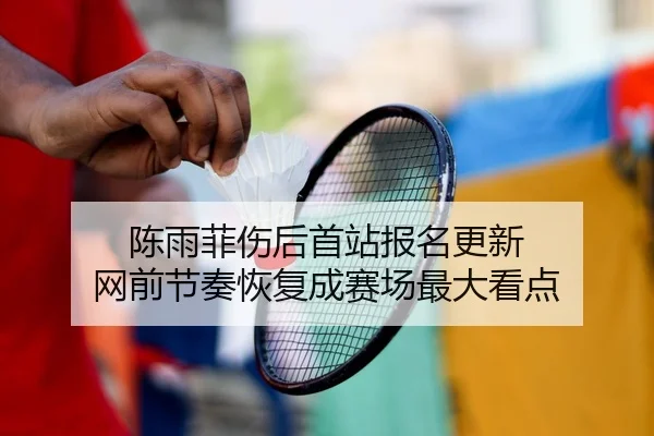 陈雨菲伤后首站报名更新 网前节奏恢复成赛场最大看点