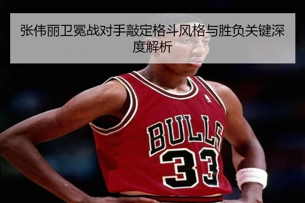 张伟丽卫冕战对手敲定格斗风格与胜负关键深度解析