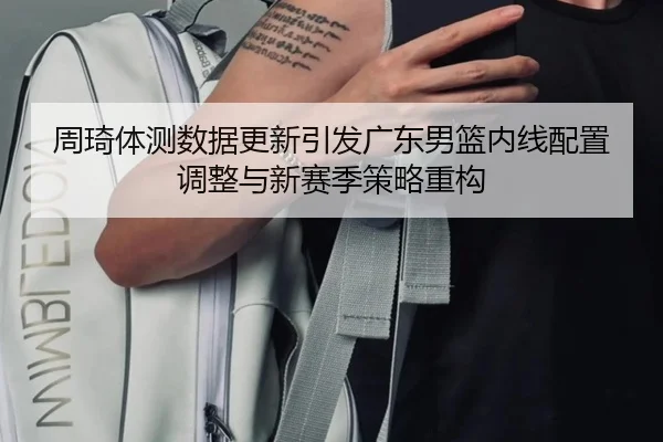 周琦体测数据更新引发广东男篮内线配置调整与新赛季策略重构