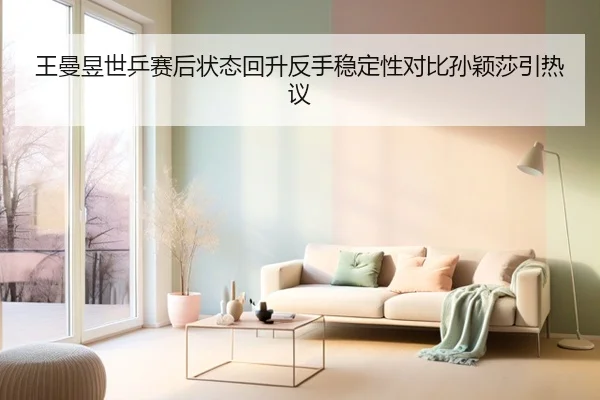王曼昱世乒赛后状态回升反手稳定性对比孙颖莎引热议