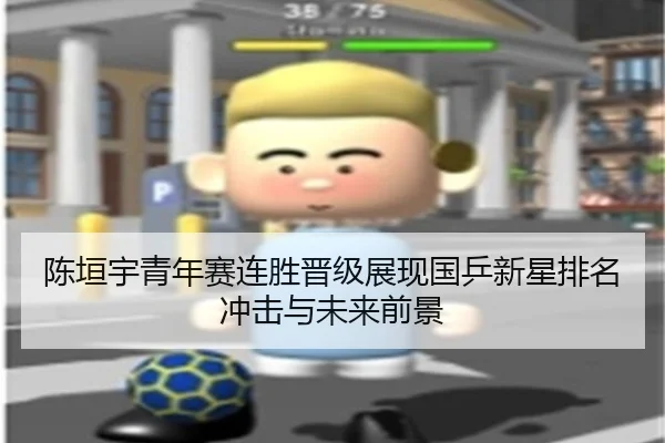 陈垣宇青年赛连胜晋级展现国乒新星排名冲击与未来前景