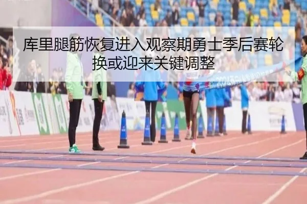 库里腿筋恢复进入观察期勇士季后赛轮换或迎来关键调整