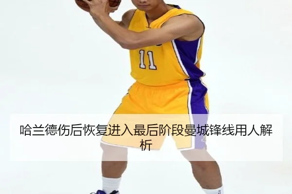 哈兰德伤后恢复进入最后阶段曼城锋线用人解析