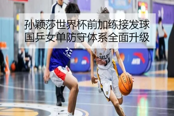 孙颖莎世界杯前加练接发球 国乒女单防守体系全面升级