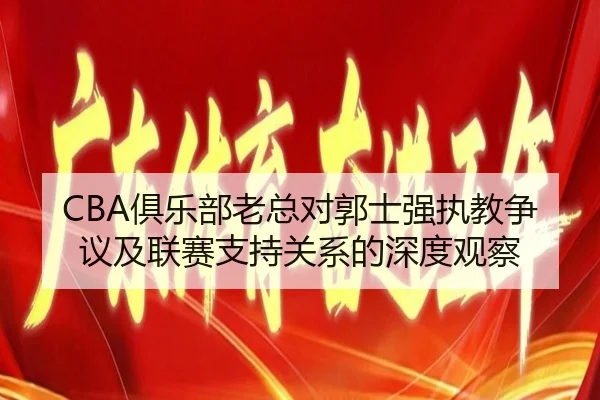 CBA俱乐部老总对郭士强执教争议及联赛支持关系的深度观察
